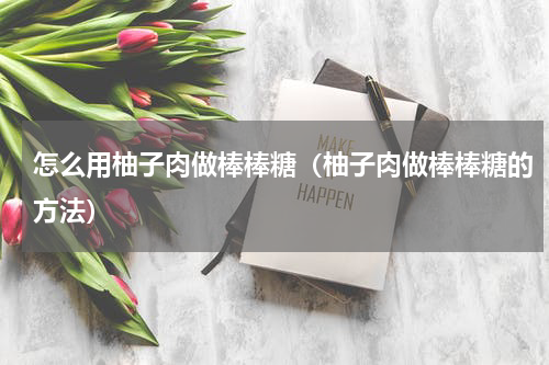 怎么用柚子肉做棒棒糖（柚子肉做棒棒糖的方法）