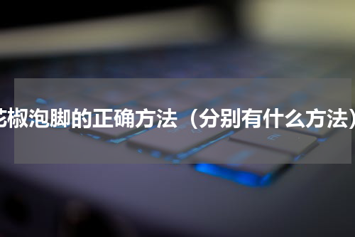 花椒泡脚的正确方法（分别有什么方法）