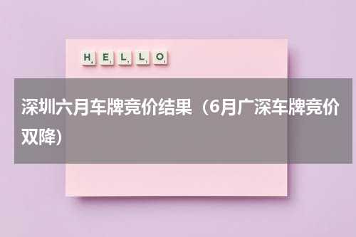 深圳六月车牌竞价结果（6月广深车牌竞价双降）