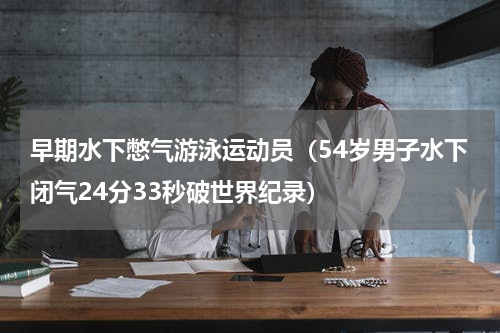 早期水下憋气游泳运动员（54岁男子水下闭气24分33秒破世界纪录）