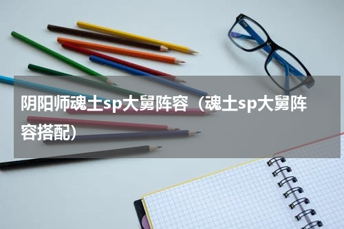 阴阳师魂土sp大舅阵容（魂土sp大舅阵容搭配）