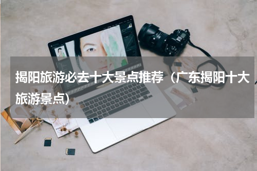 揭阳旅游必去十大景点推荐（广东揭阳十大旅游景点）