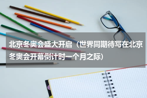 北京冬奥会盛大开启（世界同期待写在北京冬奥会开幕倒计时一个月之际）