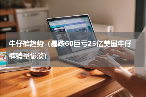 牛仔裤趋势（暴跌60巨亏25亿美国牛仔裤销量惨淡）