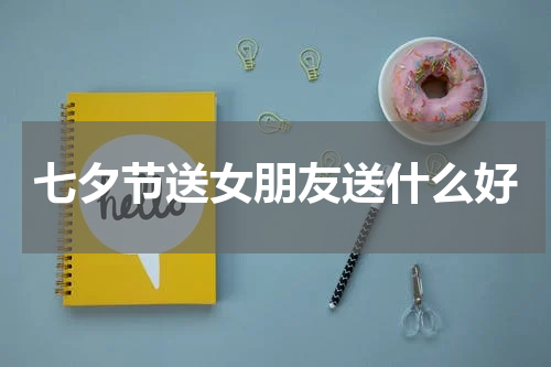 七夕节送女朋友送什么好
