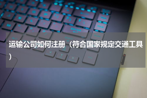 运输公司如何注册（符合国家规定交通工具）