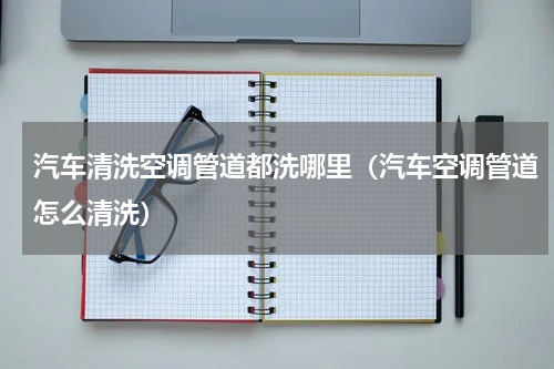 汽车清洗空调管道都洗哪里（汽车空调管道怎么清洗）
