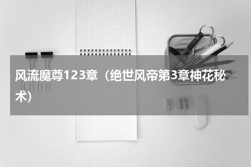 风流魔尊123章（绝世风帝第3章神花秘术）