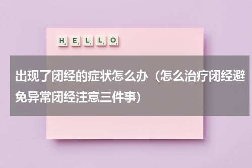出现了闭经的症状怎么办（怎么治疗闭经避免异常闭经注意三件事）