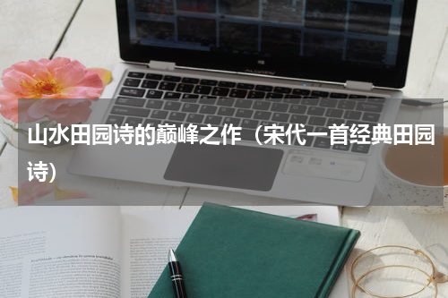 山水田园诗的巅峰之作（宋代一首经典田园诗）