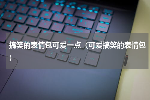 搞笑的表情包可爱一点（可爱搞笑的表情包）