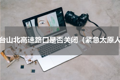 五台山北高速路口是否关闭（紧急太原人）