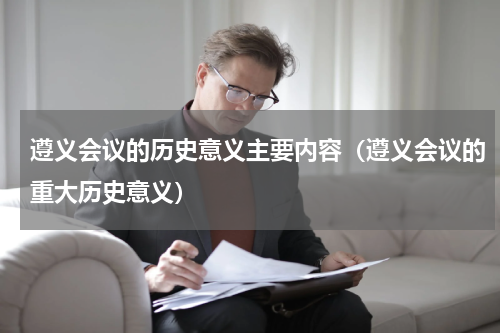 遵义会议的历史意义主要内容（遵义会议的重大历史意义）