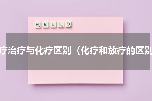 放疗治疗与化疗区别（化疗和放疗的区别）