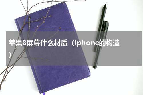 苹果8屏幕什么材质（iphone的构造）