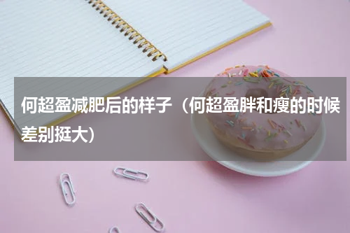 何超盈减肥后的样子（何超盈胖和瘦的时候差别挺大）