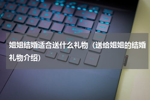 姐姐结婚适合送什么礼物（送给姐姐的结婚礼物介绍）