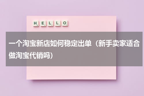 一个淘宝新店如何稳定出单（新手卖家适合做淘宝代销吗）