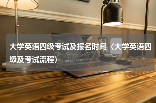 大学英语四级考试及报名时间（大学英语四级及考试流程）