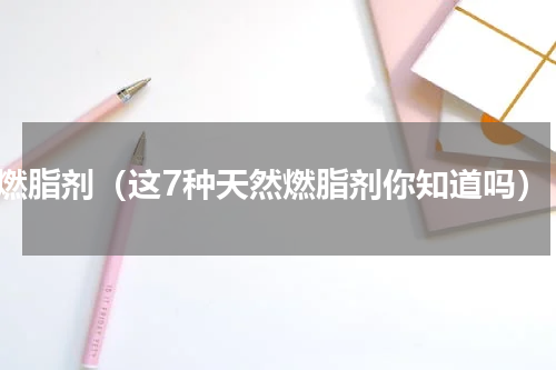 燃脂剂（这7种天然燃脂剂你知道吗）