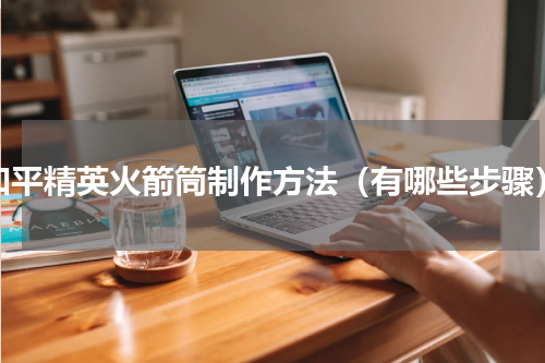 和平精英火箭筒制作方法（有哪些步骤）