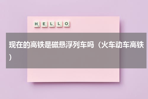现在的高铁是磁悬浮列车吗（火车动车高铁）