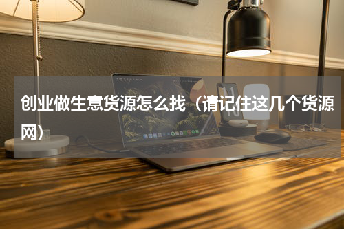 创业做生意货源怎么找（请记住这几个货源网）