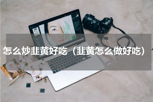 怎么炒韭黄好吃（韭黄怎么做好吃）