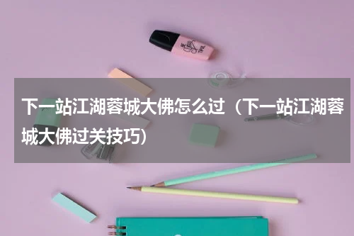 下一站江湖蓉城大佛怎么过（下一站江湖蓉城大佛过关技巧）