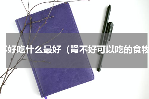 肾不好吃什么最好（肾不好可以吃的食物）