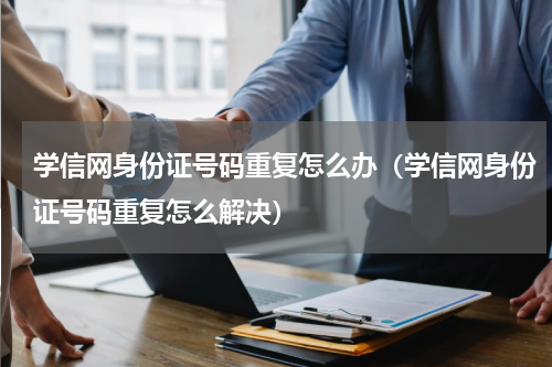 学信网身份证号码重复怎么办（学信网身份证号码重复怎么解决）