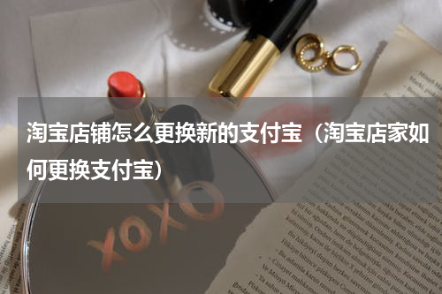 淘宝店铺怎么更换新的支付宝（淘宝店家如何更换支付宝）