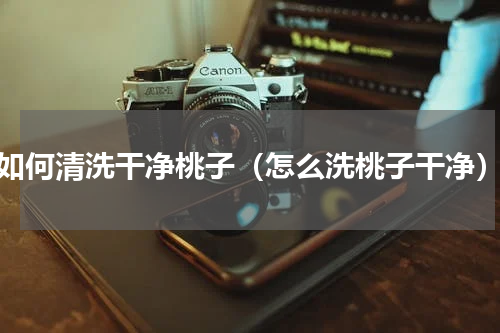 如何清洗干净桃子（怎么洗桃子干净）