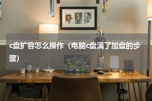 c盘扩容怎么操作（电脑c盘满了加盘的步骤）