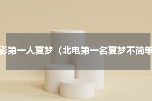 北影第一人夏梦（北电第一名夏梦不简单）