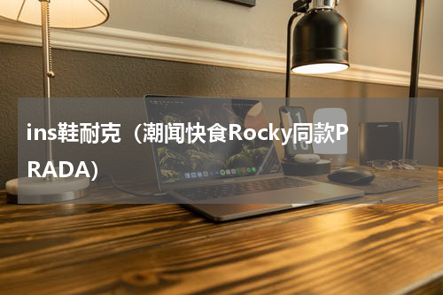 ins鞋耐克（潮闻快食Rocky同款PRADA）