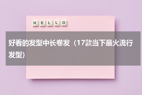 好看的发型中长卷发（17款当下最火流行发型）