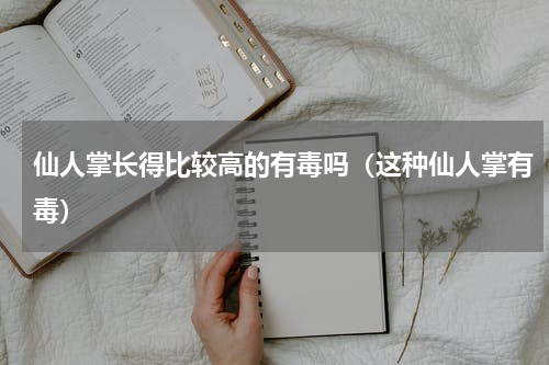 仙人掌长得比较高的有毒吗（这种仙人掌有毒）