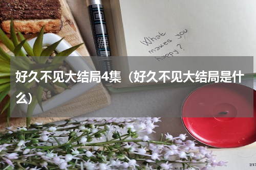 好久不见大结局4集（好久不见大结局是什么）