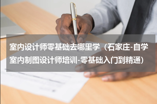 室内设计师零基础去哪里学（石家庄-自学室内制图设计师培训-零基础入门到精通）
