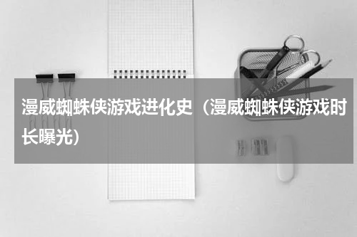 漫威蜘蛛侠游戏进化史（漫威蜘蛛侠游戏时长曝光）