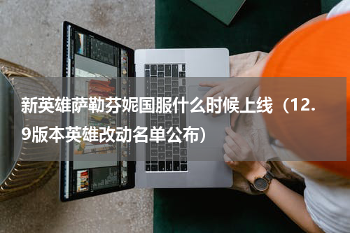 新英雄萨勒芬妮国服什么时候上线（12.9版本英雄改动名单公布）