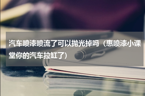 汽车喷漆喷流了可以抛光掉吗（惠喷漆小课堂你的汽车拉缸了）