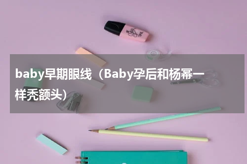 baby早期眼线（Baby孕后和杨幂一样秃额头）