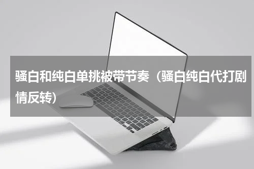 骚白和纯白单挑被带节奏（骚白纯白代打剧情反转）