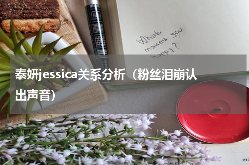 泰妍jessica关系分析（粉丝泪崩认出声音）