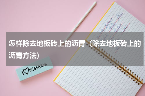 怎样除去地板砖上的沥青（除去地板砖上的沥青方法）