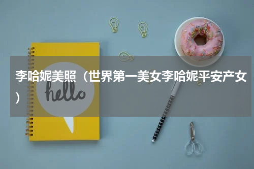 李哈妮美照（世界第一美女李哈妮平安产女）