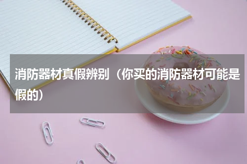 消防器材真假辨别（你买的消防器材可能是假的）