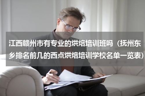 江西赣州市有专业的烘焙培训班吗（抚州东乡排名前几的西点烘焙培训学校名单一览表）